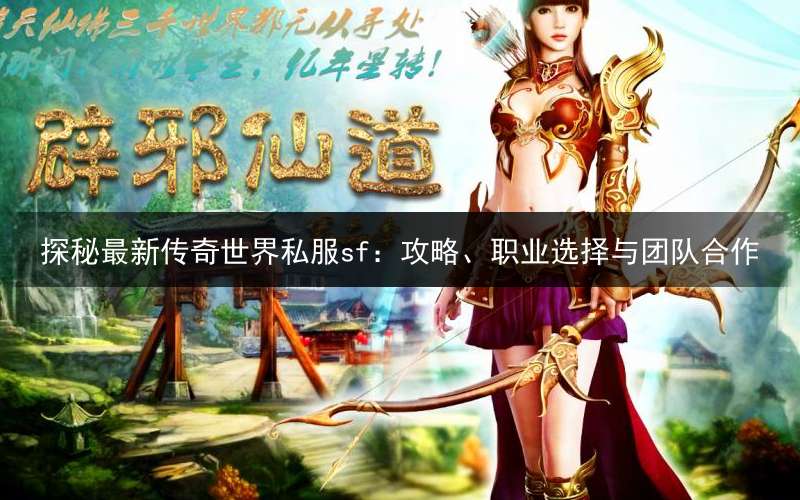 探秘最新传奇世界私服sf：攻略、职业选择与团队合作