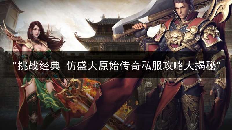 "挑战经典 仿盛大原始传奇私服攻略大揭秘"