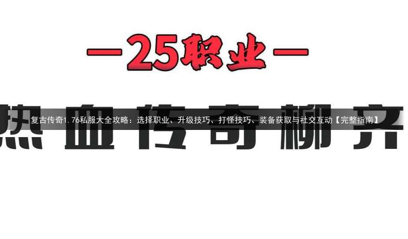 复古传奇1.76私服大全攻略：选择职业、升级技巧、打怪技巧、装备获取与社交互动【完整指南】