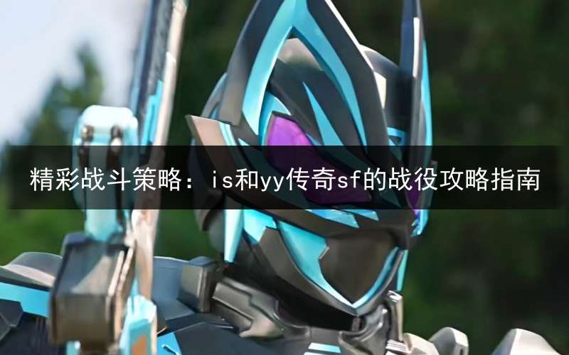 精彩战斗策略：is和yy传奇sf的战役攻略指南