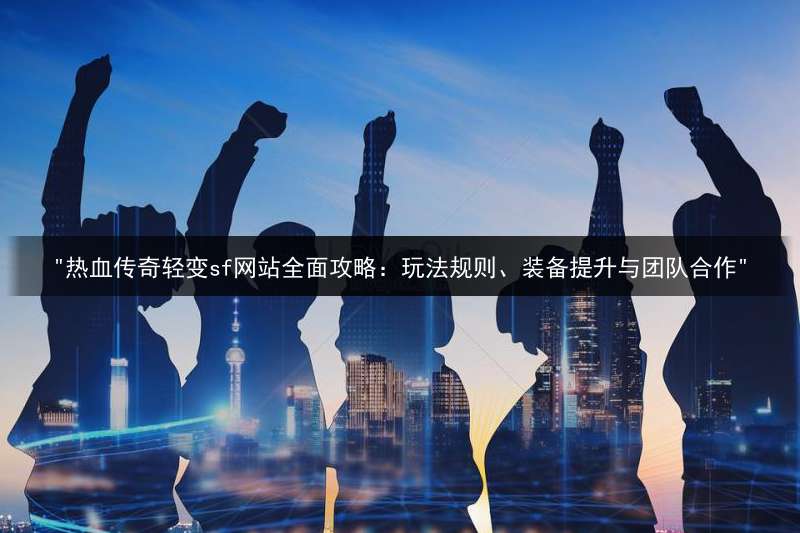 "热血传奇轻变sf网站全面攻略：玩法规则、装备提升与团队合作"