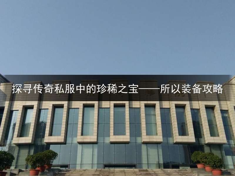 探寻传奇私服中的珍稀之宝——所以装备攻略