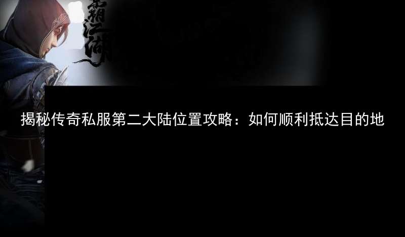 揭秘传奇私服第二大陆位置攻略：如何顺利抵达目的地